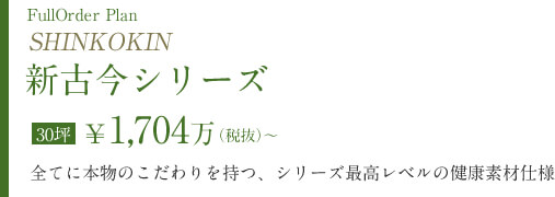 新古今シリーズ　30坪￥1,704万（税抜）～　全てに本物のこだわりを持つ、シリーズ最高レベルの健康素材仕様