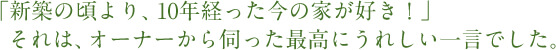 「新築の頃より、10年経った今の家が好き！」 それは、オーナーから伺った最高にうれしい一言でした。